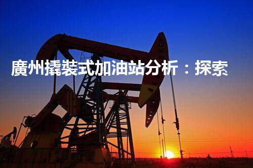 廣州撬裝式加油站分析：探索數(shù)據(jù)背后的秘密！